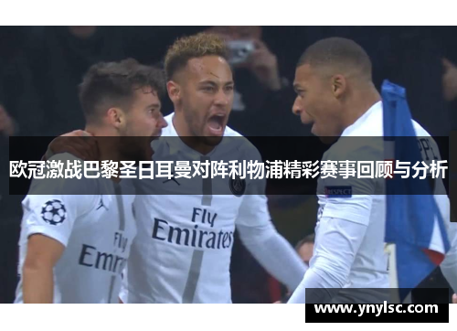 欧冠激战巴黎圣日耳曼对阵利物浦精彩赛事回顾与分析