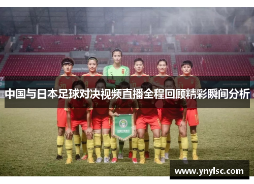 中国与日本足球对决视频直播全程回顾精彩瞬间分析