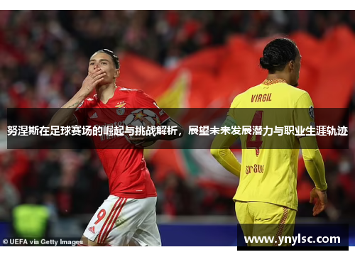 努涅斯在足球赛场的崛起与挑战解析，展望未来发展潜力与职业生涯轨迹