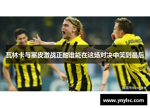 瓦林卡与塞皮激战正酣谁能在这场对决中笑到最后