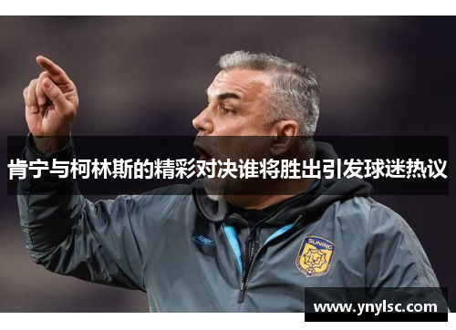 肯宁与柯林斯的精彩对决谁将胜出引发球迷热议