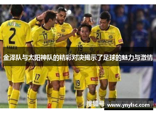 金泽队与太阳神队的精彩对决揭示了足球的魅力与激情
