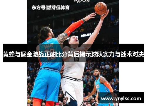 黄蜂与掘金激战正酣比分背后揭示球队实力与战术对决