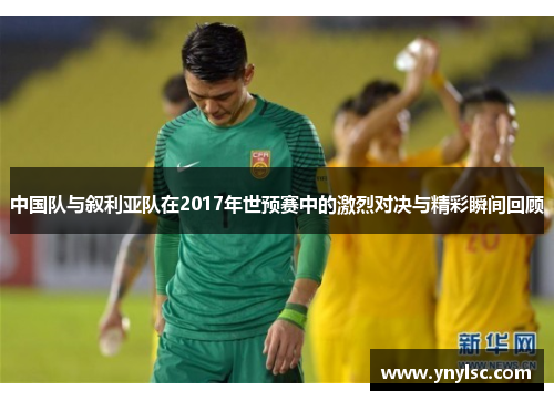 中国队与叙利亚队在2017年世预赛中的激烈对决与精彩瞬间回顾