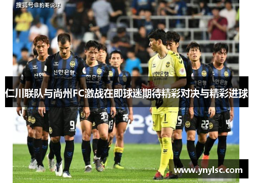 仁川联队与尚州FC激战在即球迷期待精彩对决与精彩进球