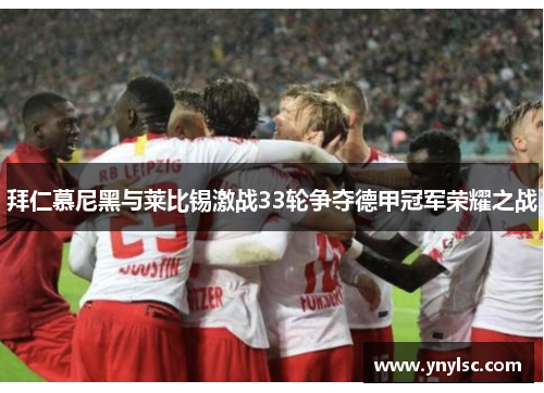 拜仁慕尼黑与莱比锡激战33轮争夺德甲冠军荣耀之战