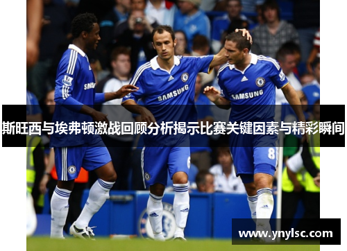 斯旺西与埃弗顿激战回顾分析揭示比赛关键因素与精彩瞬间