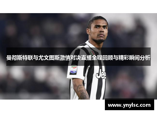 曼彻斯特联与尤文图斯激情对决直播全程回顾与精彩瞬间分析