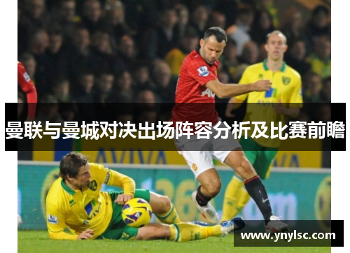 曼联与曼城对决出场阵容分析及比赛前瞻