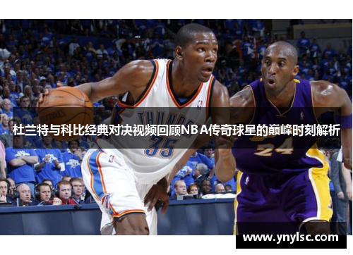 杜兰特与科比经典对决视频回顾NBA传奇球星的巅峰时刻解析