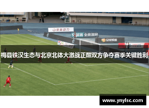 梅县铁汉生态与北京北体大激战正酣双方争夺赛季关键胜利
